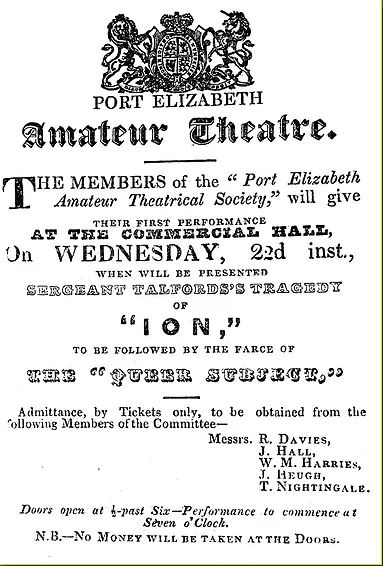 This advertisement appeared in the Eastern Province Herald on September 28, 1847. Although the Port Elizabeth Amateur Theatre's first production, Sergeant Talfourd's Ion, and J S Coyne's the farce The "Queer Subject", ("queer" as in "shady") were held indoors at the Commercial Hall on October 22, 1847, it marked the introduction of civilian theatre in the young town 